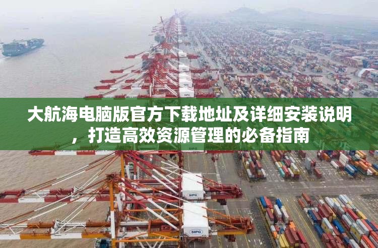 大航海电脑版官方下载地址及详细安装说明，打造高效资源管理的必备指南