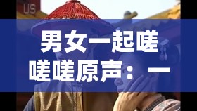 男女一起嗟嗟嗟原声：一段充满神秘氛围的独特之声