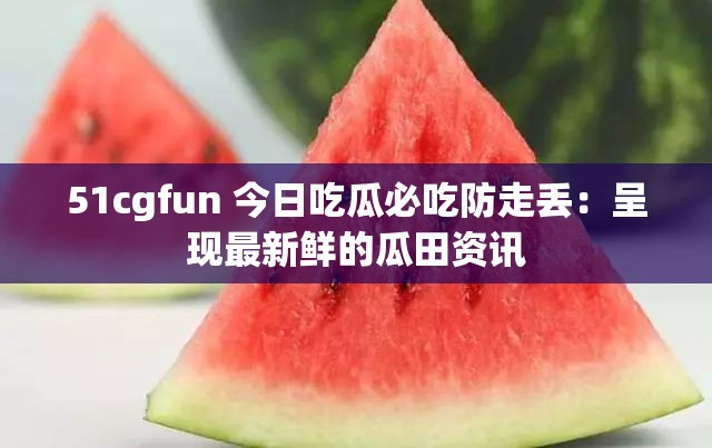 51cgfun 今日吃瓜必吃防走丢：呈现最新鲜的瓜田资讯