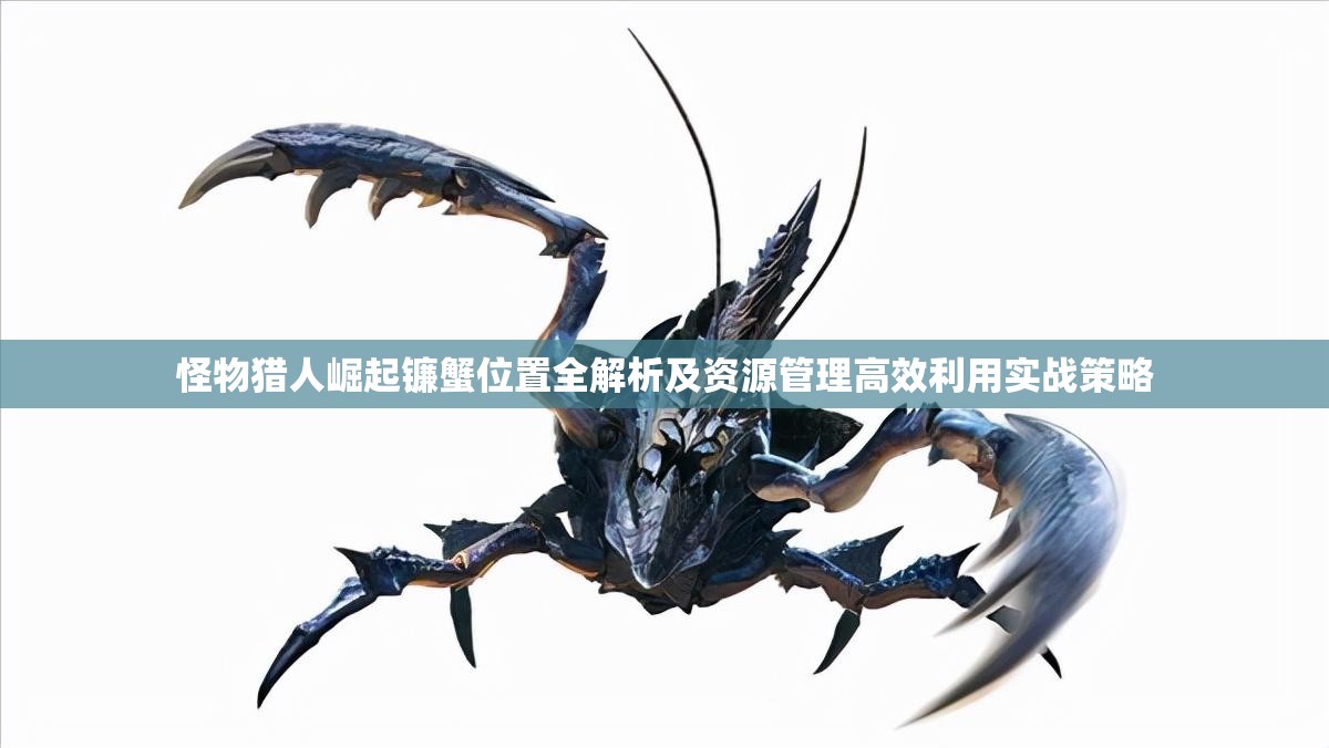怪物猎人崛起镰蟹位置全解析及资源管理高效利用实战策略