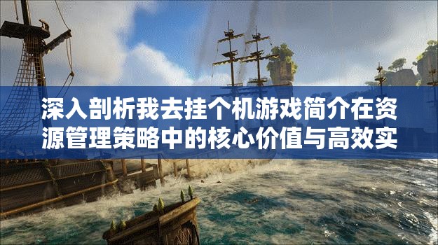 深入剖析我去挂个机游戏简介在资源管理策略中的核心价值与高效实践应用