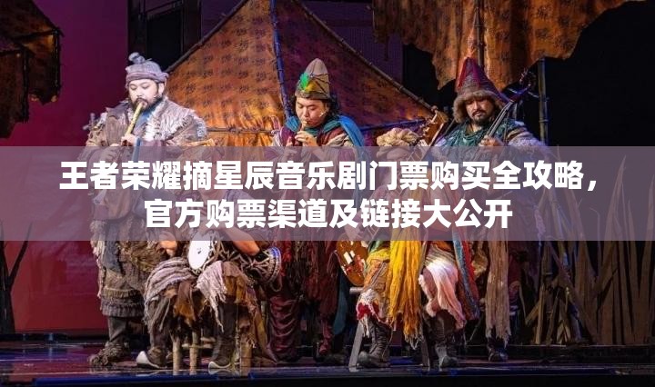 王者荣耀摘星辰音乐剧门票购买全攻略，官方购票渠道及链接大公开