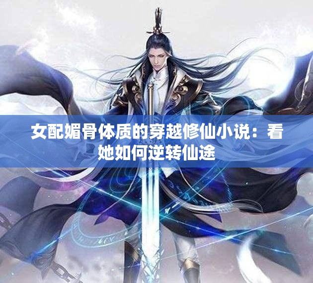 女配媚骨体质的穿越修仙小说：看她如何逆转仙途