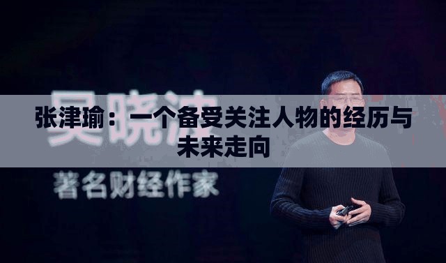 张津瑜：一个备受关注人物的经历与未来走向