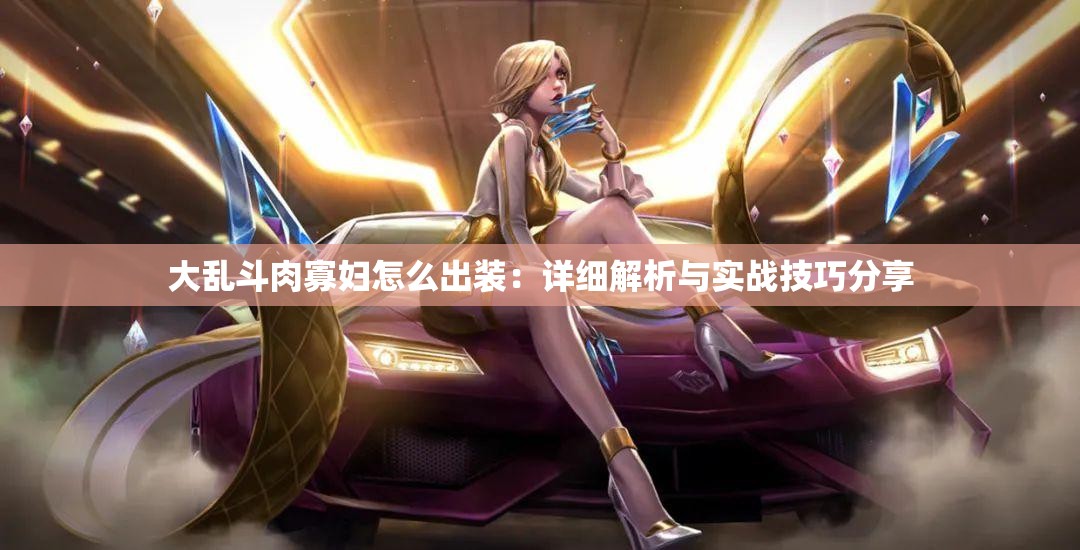 大乱斗肉寡妇怎么出装：详细解析与实战技巧分享