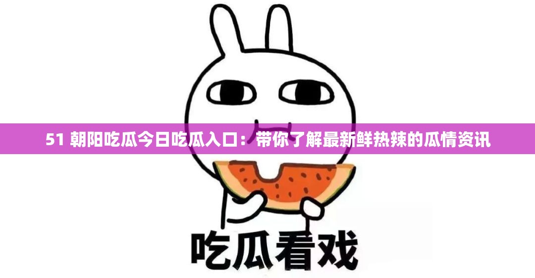 51 朝阳吃瓜今日吃瓜入口：带你了解最新鲜热辣的瓜情资讯