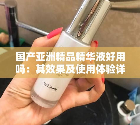 国产亚洲精品精华液好用吗：其效果及使用体验详细分析