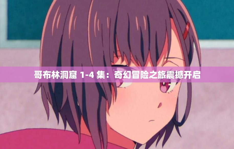 哥布林洞窟 1-4 集：奇幻冒险之旅震撼开启