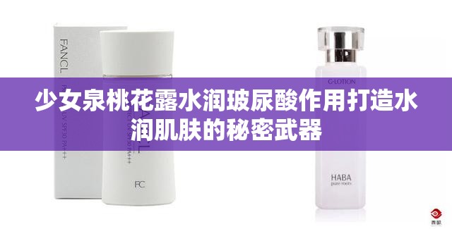 少女泉桃花露水润玻尿酸作用打造水润肌肤的秘密武器