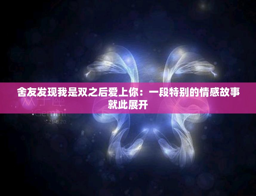 舍友发现我是双之后爱上你：一段特别的情感故事就此展开