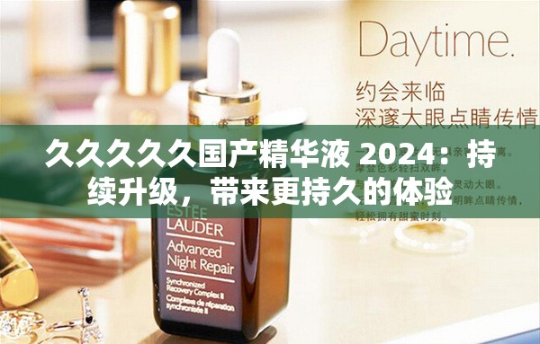 久久久久久国产精华液 2024：持续升级，带来更持久的体验