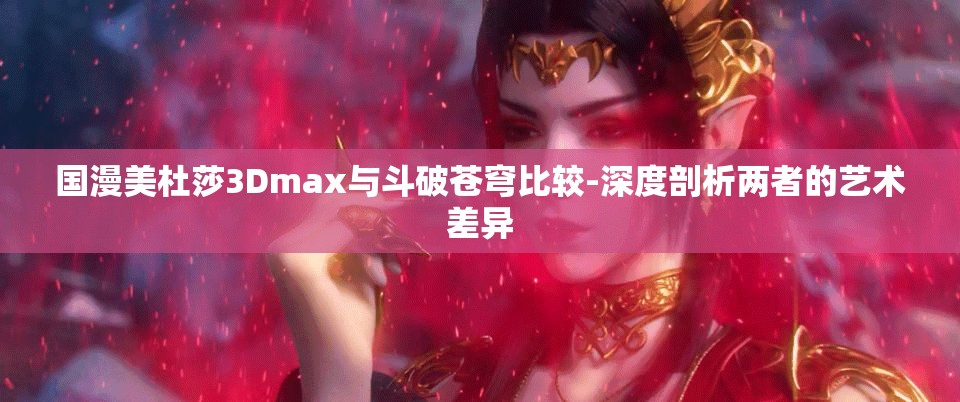 国漫美杜莎3Dmax与斗破苍穹比较-深度剖析两者的艺术差异