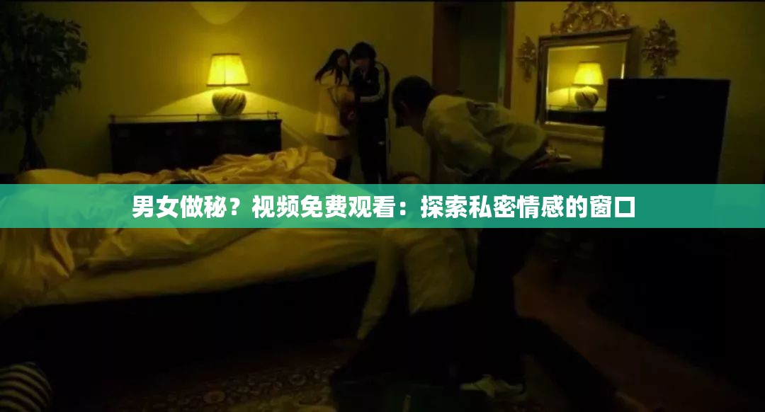 男女做秘？视频免费观看：探索私密情感的窗口