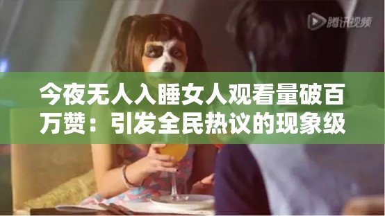 今夜无人入睡女人观看量破百万赞：引发全民热议的现象级爆款