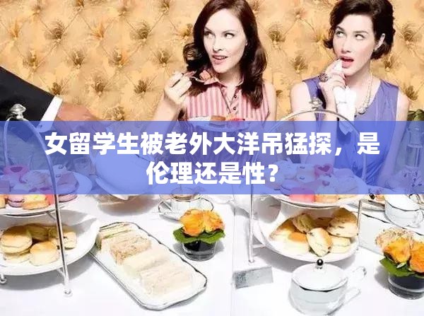 女留学生被老外大洋吊猛探，是伦理还是性？