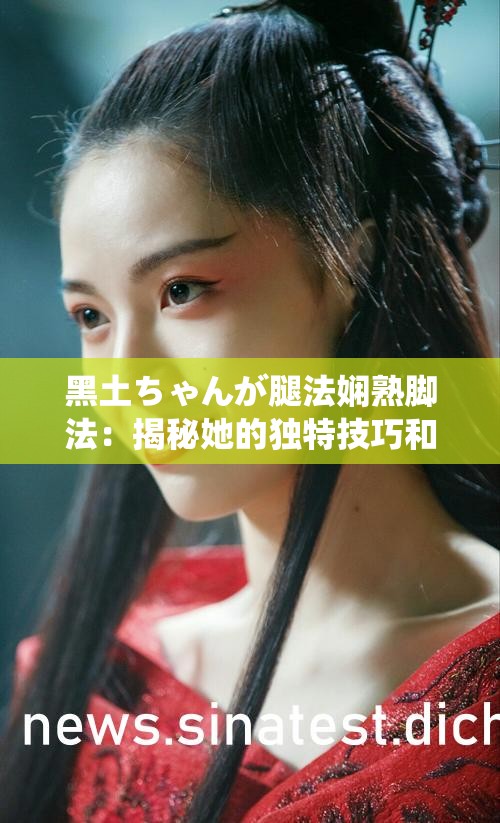 黑土ちゃんが腿法娴熟脚法：揭秘她的独特技巧和秘密训练方法