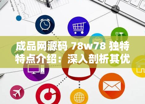 成品网源码 78w78 独特特点介绍：深入剖析其优势与创新