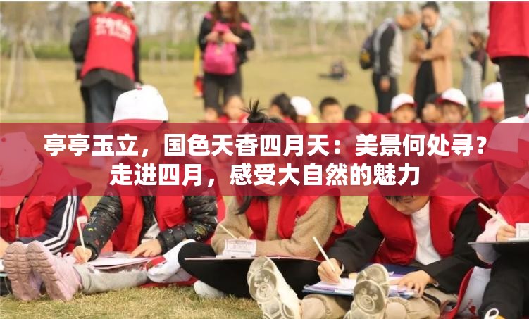 亭亭玉立，国色天香四月天：美景何处寻？走进四月，感受大自然的魅力