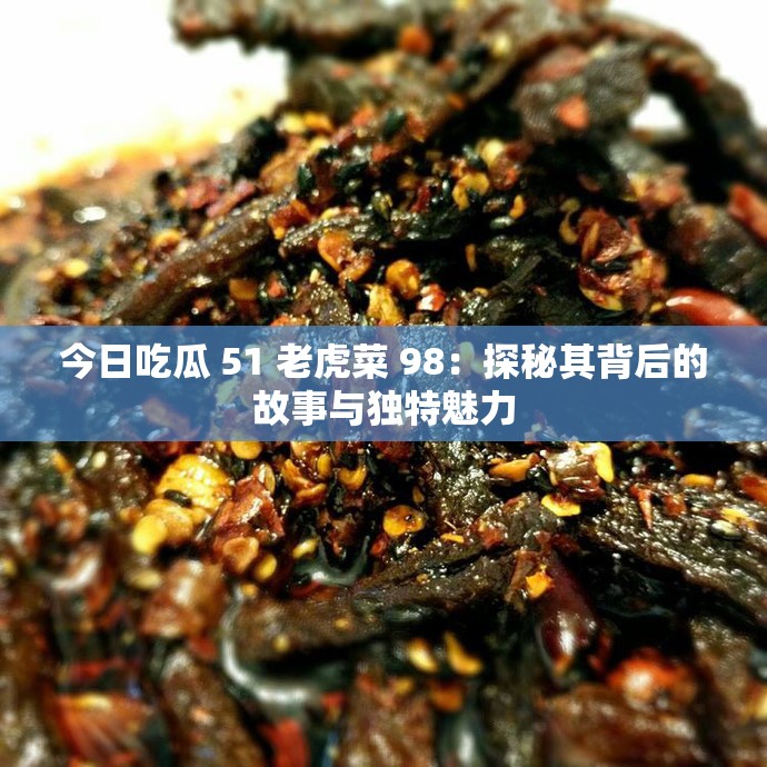 今日吃瓜 51 老虎菜 98：探秘其背后的故事与独特魅力