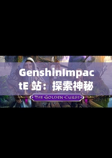 GenshinImpactE 站：探索神秘的游戏世界与精彩内容