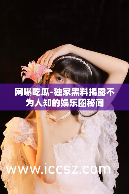 网曝吃瓜-独家黑料揭露不为人知的娱乐圈秘闻