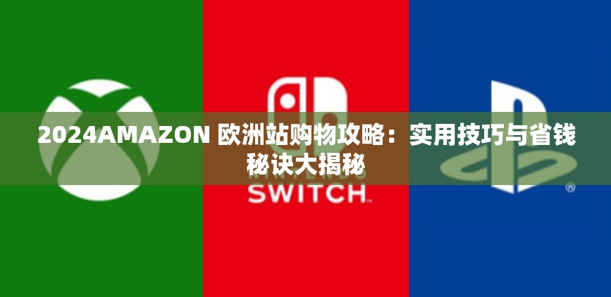 2024AMAZON 欧洲站购物攻略：实用技巧与省钱秘诀大揭秘