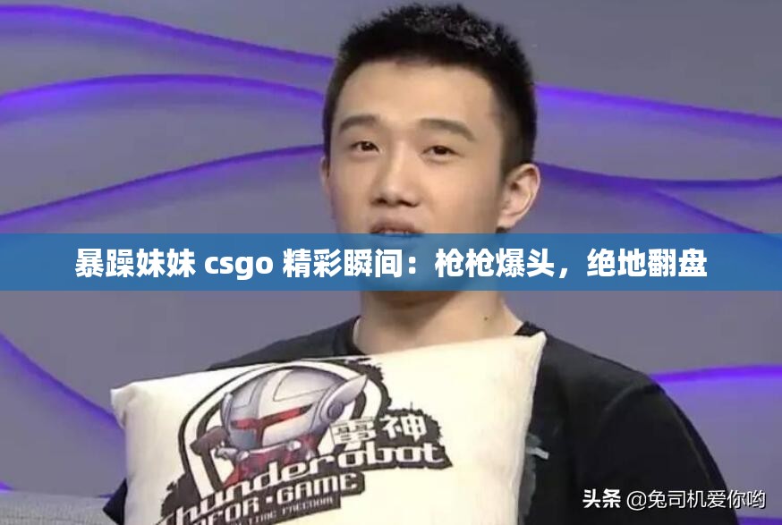 暴躁妹妹 csgo 精彩瞬间：枪枪爆头，绝地翻盘