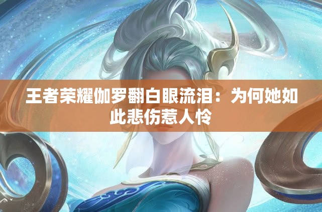 王者荣耀伽罗翻白眼流泪：为何她如此悲伤惹人怜