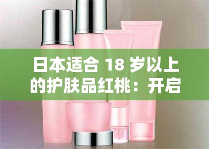 日本适合 18 岁以上的护肤品红桃：开启肌肤焕变之旅