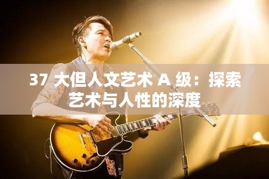 37 大但人文艺术 A 级：探索艺术与人性的深度