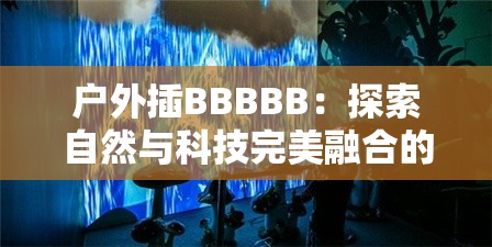户外插BBBBB：探索自然与科技完美融合的新方式