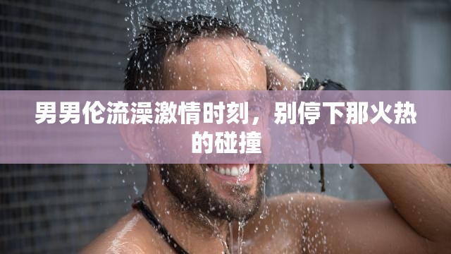 男男伦流澡激情时刻，别停下那火热的碰撞