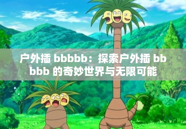 户外插 bbbbb：探索户外插 bbbbb 的奇妙世界与无限可能