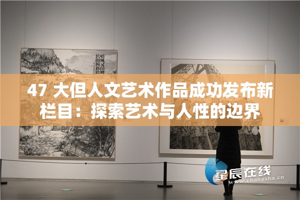 47 大但人文艺术作品成功发布新栏目：探索艺术与人性的边界