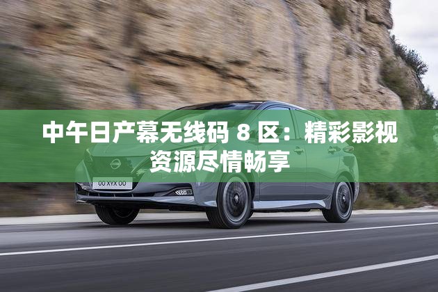 中午日产幕无线码 8 区：精彩影视资源尽情畅享