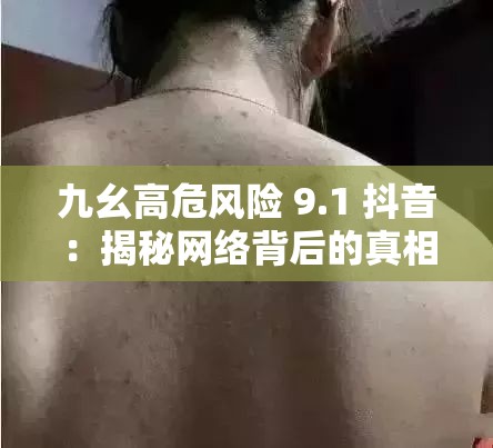 九幺高危风险 9.1 抖音：揭秘网络背后的真相