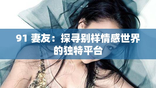 91 妻友：探寻别样情感世界的独特平台