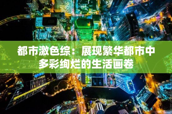 都市激色综：展现繁华都市中多彩绚烂的生活画卷