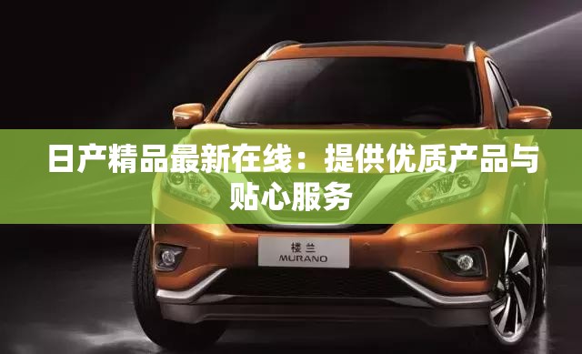 日产精品最新在线：提供优质产品与贴心服务