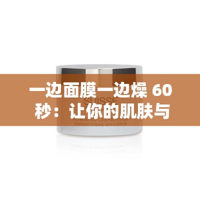 一边面膜一边燥 60 秒：让你的肌肤与心情同时焕发光彩