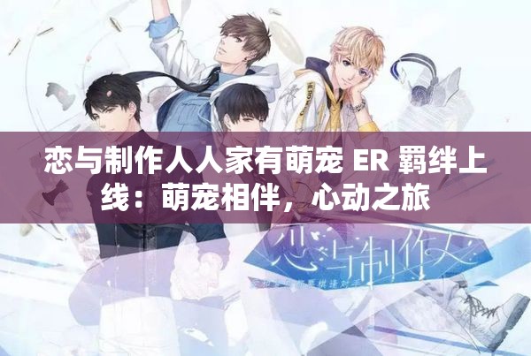 恋与制作人人家有萌宠 ER 羁绊上线：萌宠相伴，心动之旅
