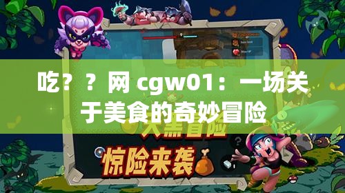 吃？？网 cgw01：一场关于美食的奇妙冒险