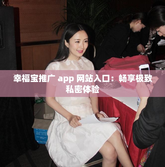 幸福宝推广 app 网站入口：畅享极致私密体验