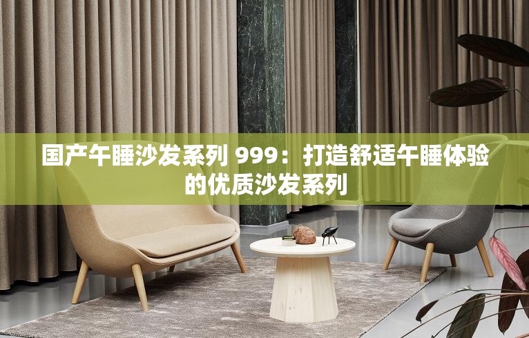 国产午睡沙发系列 999：打造舒适午睡体验的优质沙发系列