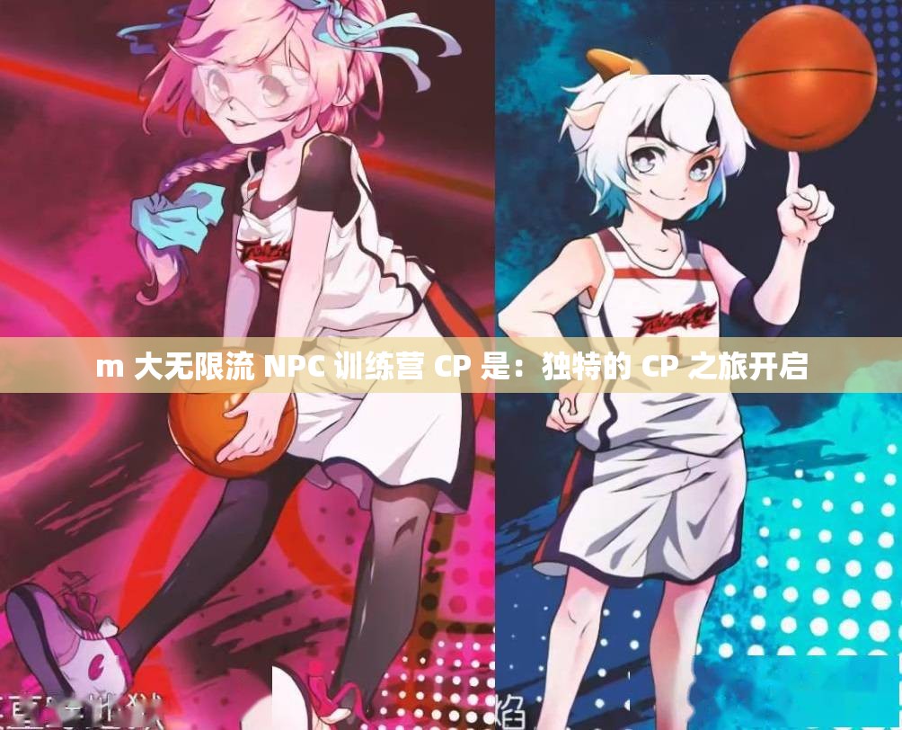 m 大无限流 NPC 训练营 CP 是：独特的 CP 之旅开启