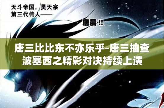 唐三比比东不亦乐乎-唐三抽查波塞西之精彩对决持续上演