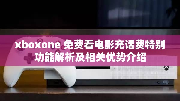xboxone 免费看电影充话费特别功能解析及相关优势介绍