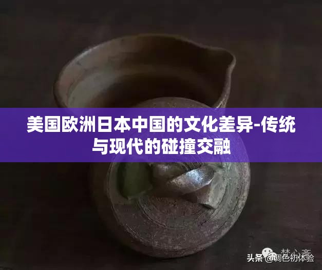 美国欧洲日本中国的文化差异-传统与现代的碰撞交融