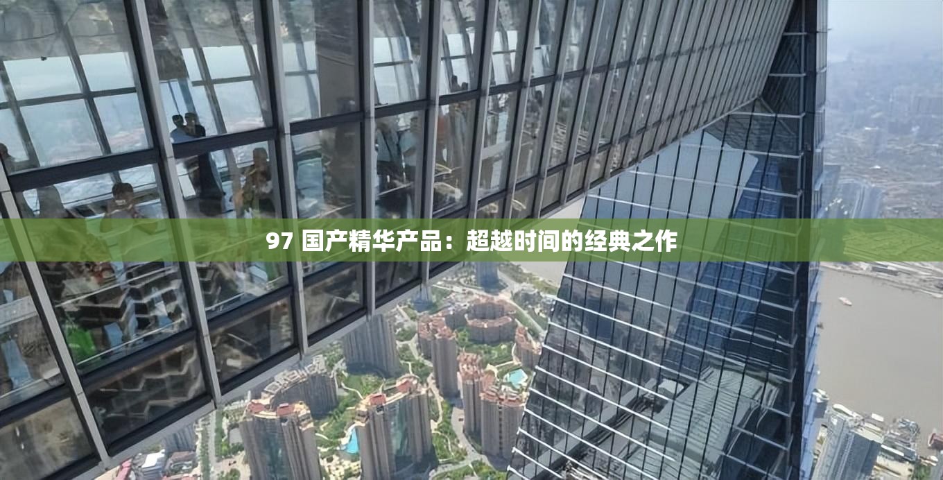 97 国产精华产品：超越时间的经典之作