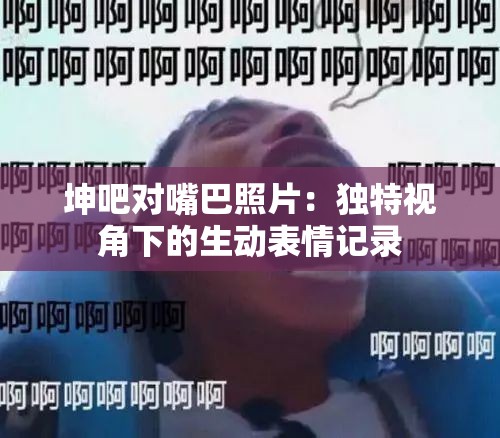 坤吧对嘴巴照片：独特视角下的生动表情记录